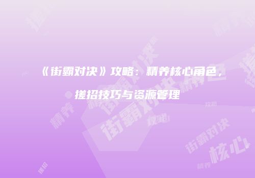 《街霸对决》攻略：精养核心角色，搓招技巧与资源管理