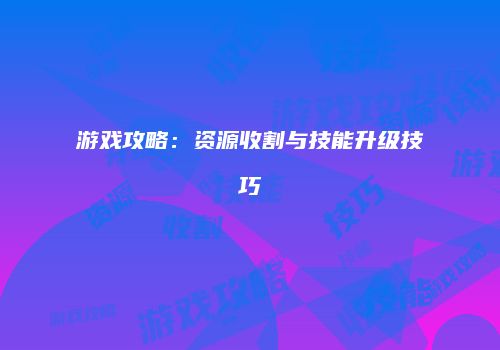 游戏攻略：资源收割与技能升级技巧