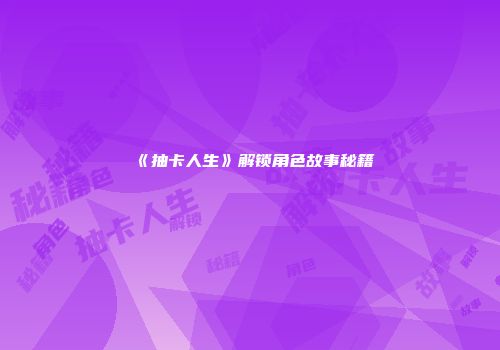 《抽卡人生》解锁角色故事秘籍