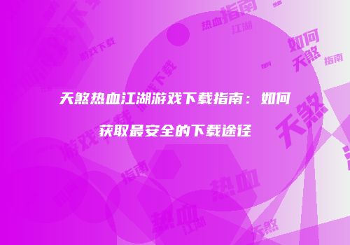 天煞热血江湖游戏下载指南：如何获取最安全的下载途径