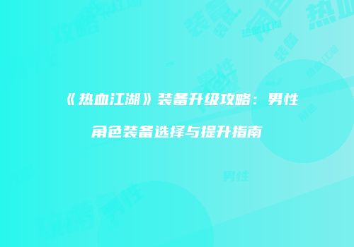 《热血江湖》装备升级攻略：男性角色装备选择与提升指南