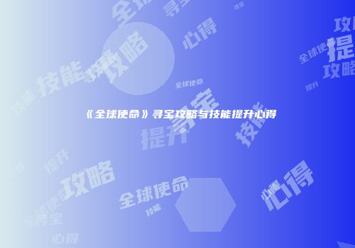 《全球使命》寻宝攻略与技能提升心得