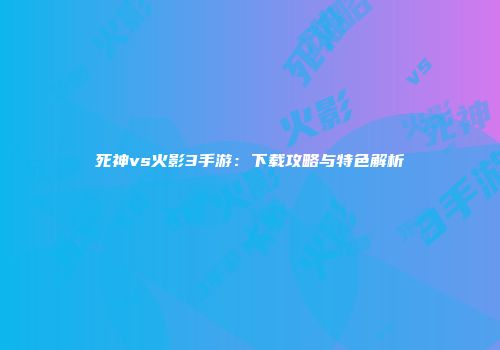 死神vs火影3手游：下载攻略与特色解析