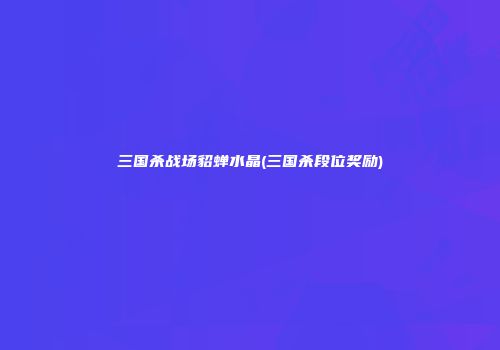 三国杀战场貂蝉水晶(三国杀段位奖励)