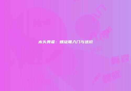 木头舞者：螺旋雕入门与进阶