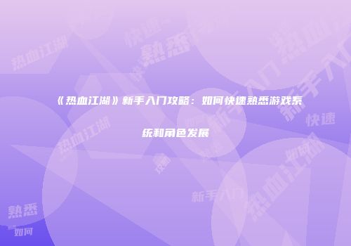 《热血江湖》新手入门攻略：如何快速熟悉游戏系统和角色发展