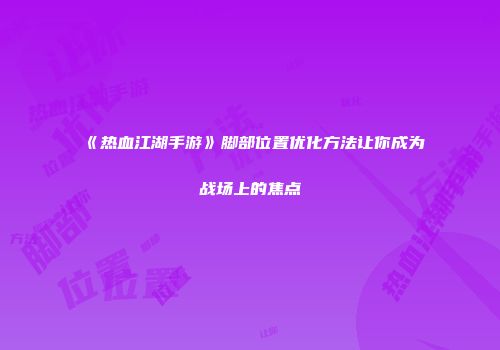 《热血江湖手游》脚部位置优化方法让你成为战场上的焦点