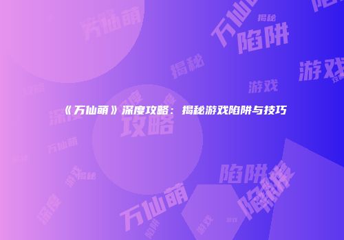 《万仙萌》深度攻略：揭秘游戏陷阱与技巧