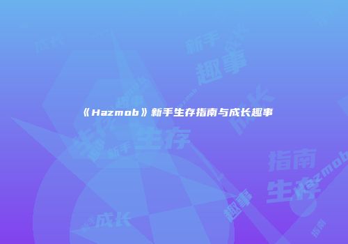《Hazmob》新手生存指南与成长趣事