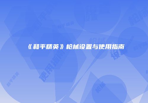 《和平精英》枪械设置与使用指南