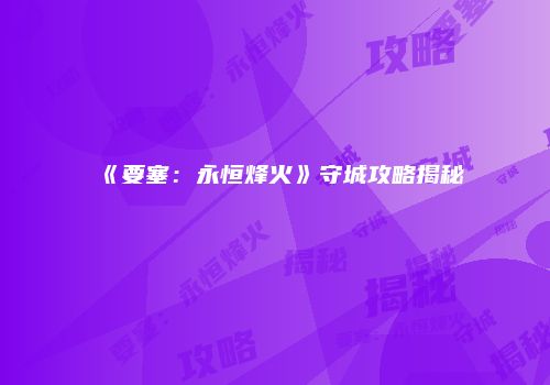 《要塞：永恒烽火》守城攻略揭秘