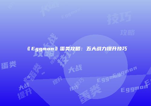 《Eggmon》蛋类攻略：五大战力提升技巧
