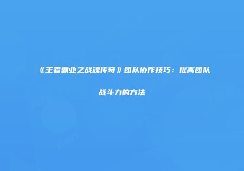 《王者霸业之战魂传奇》团队协作技巧：提高团队战斗力的方法
