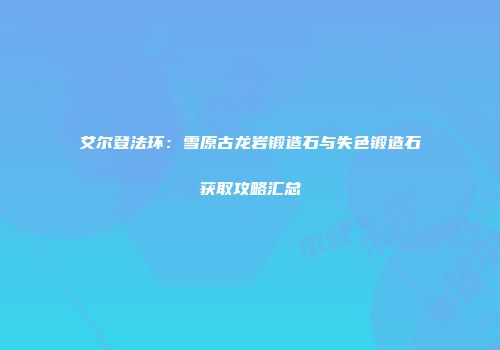 艾尔登法环：雪原古龙岩锻造石与失色锻造石获取攻略汇总
