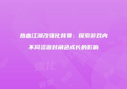热血江湖改强化背景：探索游戏内不同资源对角色成长的影响