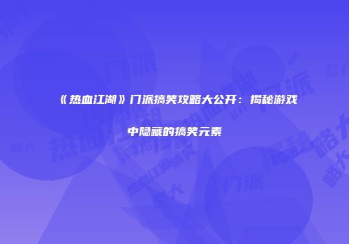 《热血江湖》门派搞笑攻略大公开：揭秘游戏中隐藏的搞笑元素