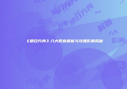 《明日方舟》八大职业解析与攻速影响揭秘