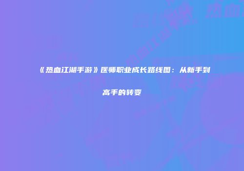 《热血江湖手游》医师职业成长路线图：从新手到高手的转变