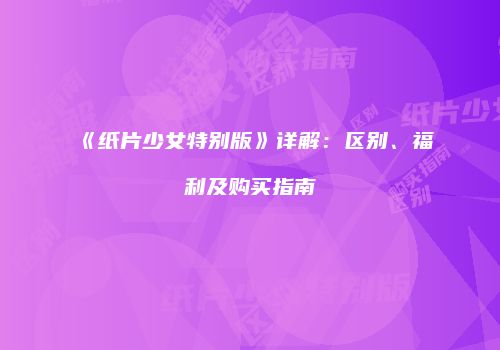 《纸片少女特别版》详解：区别、福利及购买指南