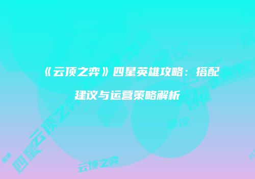 《云顶之弈》四星英雄攻略：搭配建议与运营策略解析