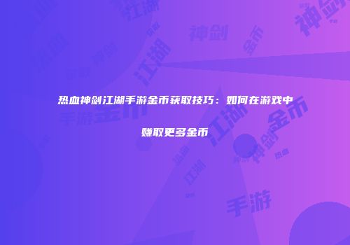 热血神剑江湖手游金币获取技巧：如何在游戏中赚取更多金币