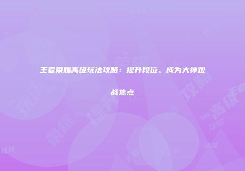 王者荣耀高级玩法攻略：提升段位、成为大神观战焦点