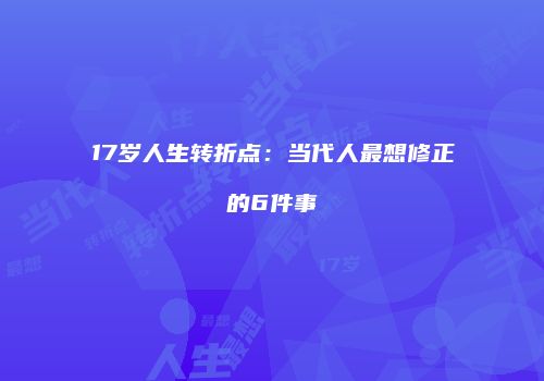 17岁人生转折点：当代人最想修正的6件事