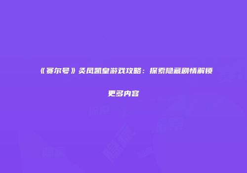 《赛尔号》灸凤凯皇游戏攻略：探索隐藏剧情解锁更多内容