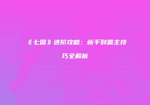 《七国》进阶攻略：新手到霸主技巧全解析