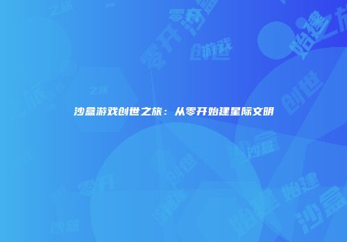 沙盒游戏创世之旅：从零开始建星际文明