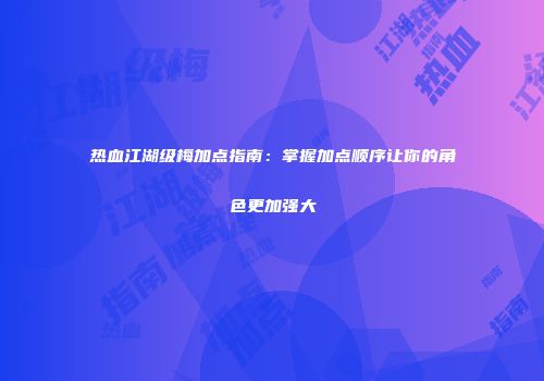 热血江湖级梅加点指南：掌握加点顺序让你的角色更加强大