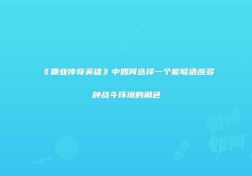 《霸业传奇英雄》中如何选择一个能够适应多种战斗环境的角色