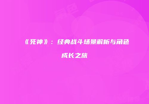 《死神》：经典战斗场景解析与角色成长之旅