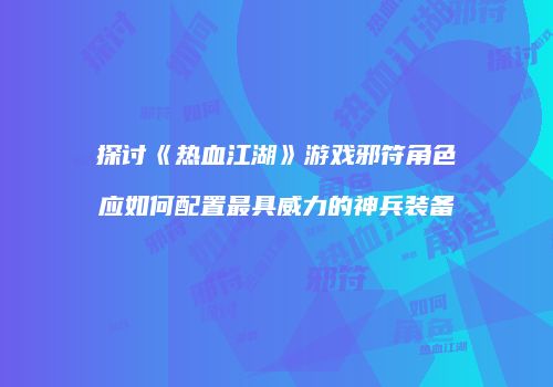 探讨《热血江湖》游戏邪符角色应如何配置最具威力的神兵装备