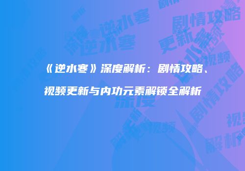 《逆水寒》深度解析：剧情攻略、视频更新与内功元素解锁全解析