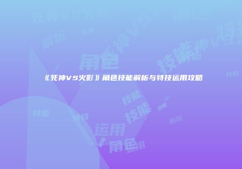 《死神VS火影》角色技能解析与特技运用攻略