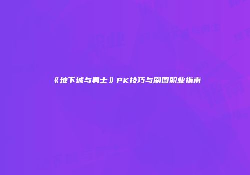 《地下城与勇士》PK技巧与刷图职业指南