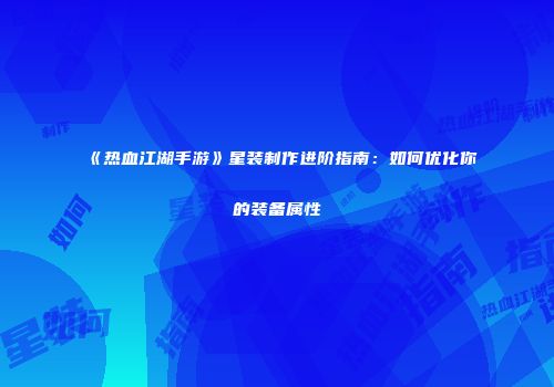 《热血江湖手游》星装制作进阶指南：如何优化你的装备属性