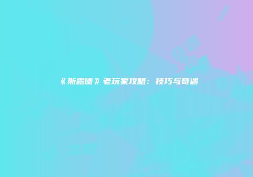 《斯露德》老玩家攻略：技巧与奇遇