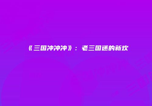 《三国冲冲冲》：老三国迷的新欢