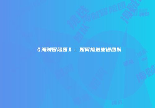 《海贼冒险团》：如何挑选靠谱团队