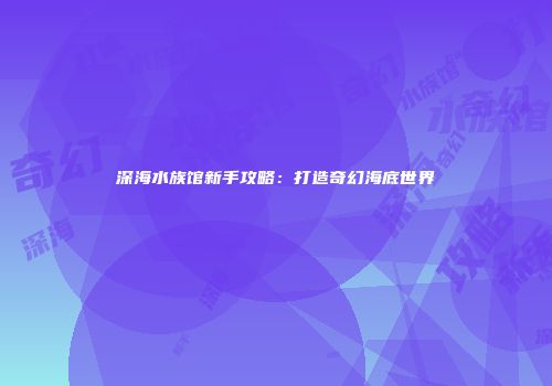 深海水族馆新手攻略：打造奇幻海底世界