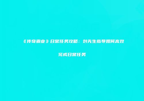 《传奇霸业》日常任务攻略：刘先生指导如何高效完成日常任务