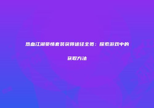 热血江湖豪情套装获得途径全览：探索游戏中的获取方法
