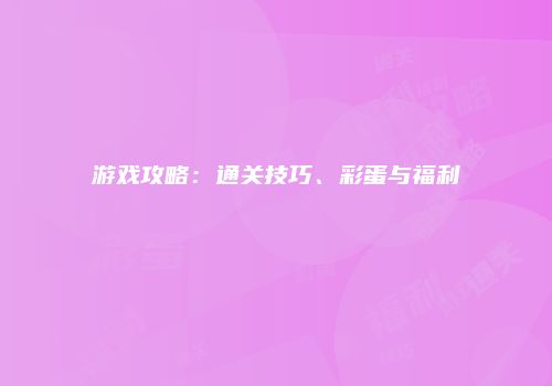游戏攻略：通关技巧、彩蛋与福利