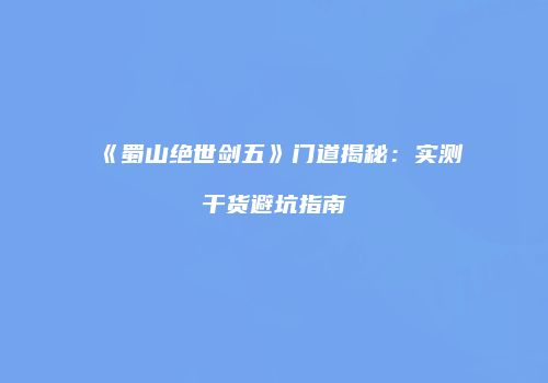 《蜀山绝世剑五》门道揭秘：实测干货避坑指南
