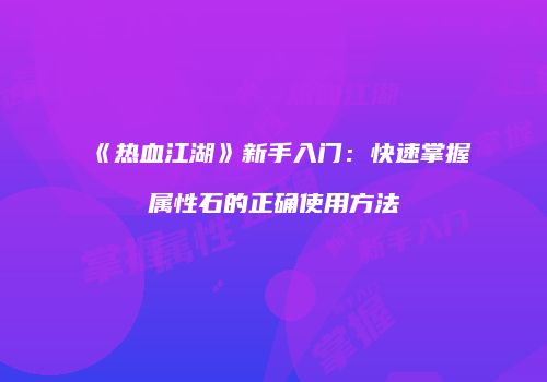 《热血江湖》新手入门：快速掌握属性石的正确使用方法