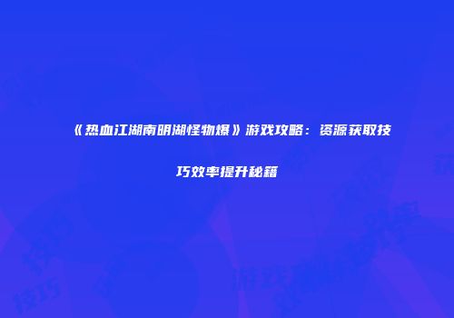 《热血江湖南明湖怪物爆》游戏攻略：资源获取技巧效率提升秘籍