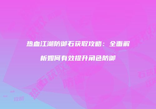 热血江湖防御石获取攻略：全面解析如何有效提升角色防御