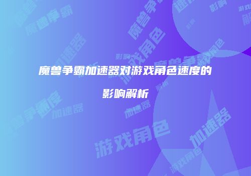 魔兽争霸加速器对游戏角色速度的影响解析
